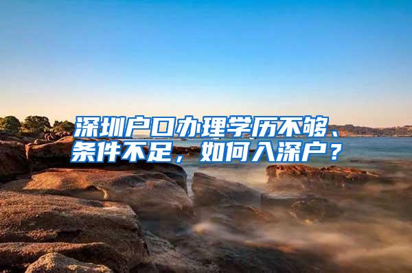 深圳户口办理学历不够、条件不足，如何入深户？