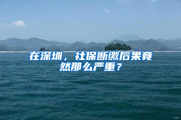 在深圳，社保断缴后果竟然那么严重？