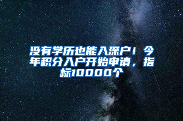 没有学历也能入深户！今年积分入户开始申请，指标10000个