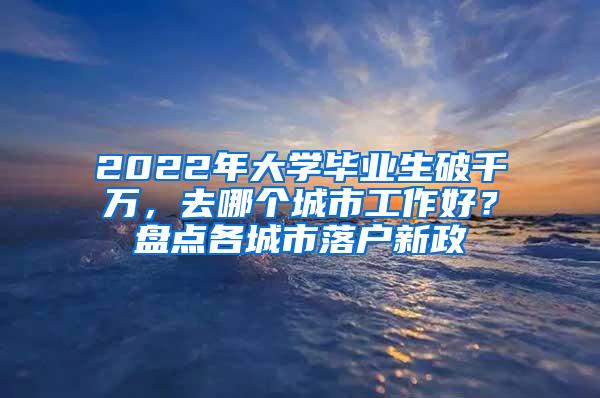 2022年大学毕业生破千万，去哪个城市工作好？盘点各城市落户新政