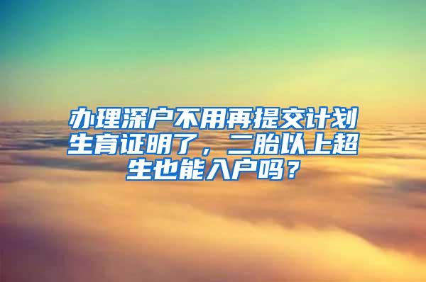 办理深户不用再提交计划生育证明了，二胎以上超生也能入户吗？