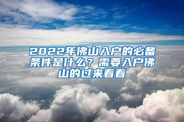 2022年佛山入户的必备条件是什么？需要入户佛山的过来看看