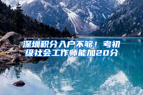 深圳积分入户不够！考初级社会工作师能加20分