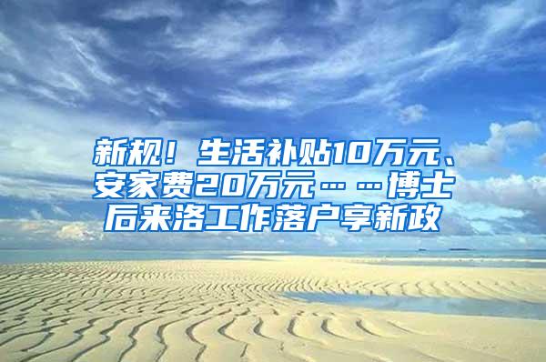 新规！生活补贴10万元、安家费20万元……博士后来洛工作落户享新政