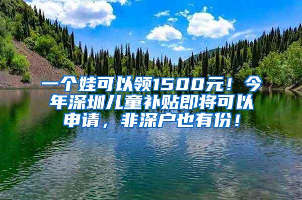 一个娃可以领1500元！今年深圳儿童补贴即将可以申请，非深户也有份！