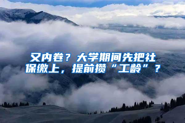 又内卷？大学期间先把社保缴上，提前攒“工龄”？