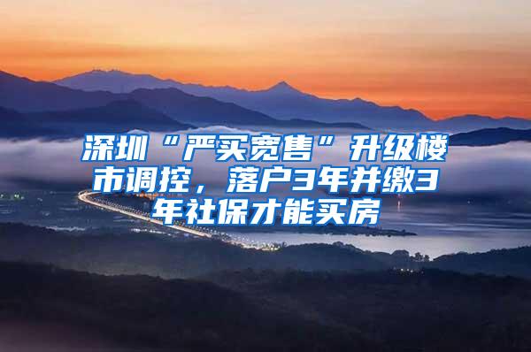 深圳“严买宽售”升级楼市调控，落户3年并缴3年社保才能买房