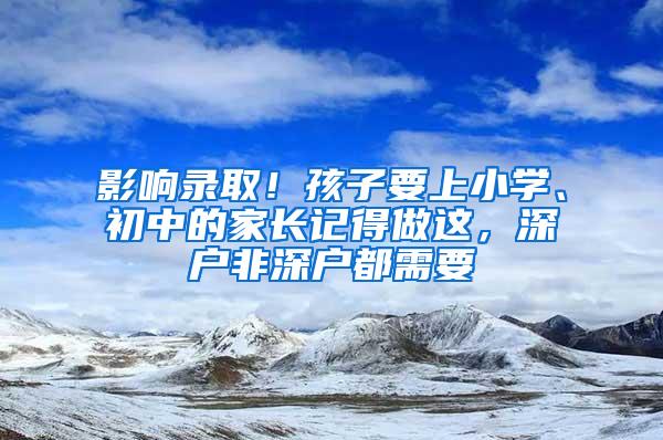 影响录取！孩子要上小学、初中的家长记得做这，深户非深户都需要