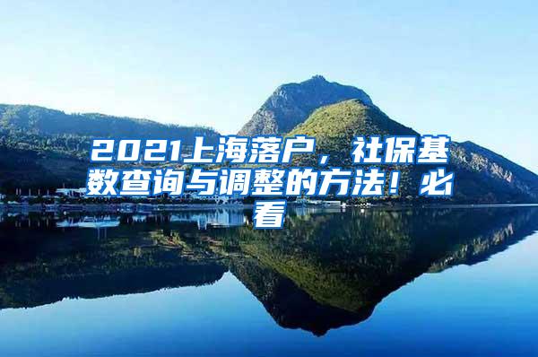 2021上海落户，社保基数查询与调整的方法！必看