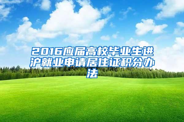 2016应届高校毕业生进沪就业申请居住证积分办法