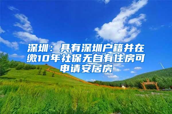 深圳：具有深圳户籍并在缴10年社保无自有住房可申请安居房