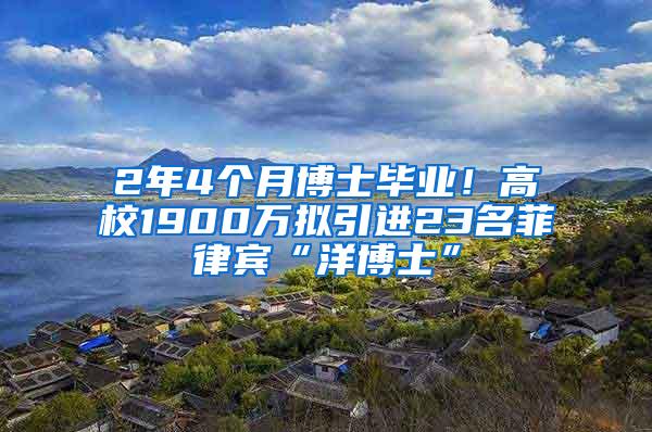 2年4个月博士毕业！高校1900万拟引进23名菲律宾“洋博士”