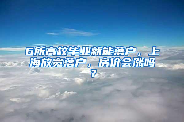 6所高校毕业就能落户，上海放宽落户，房价会涨吗？