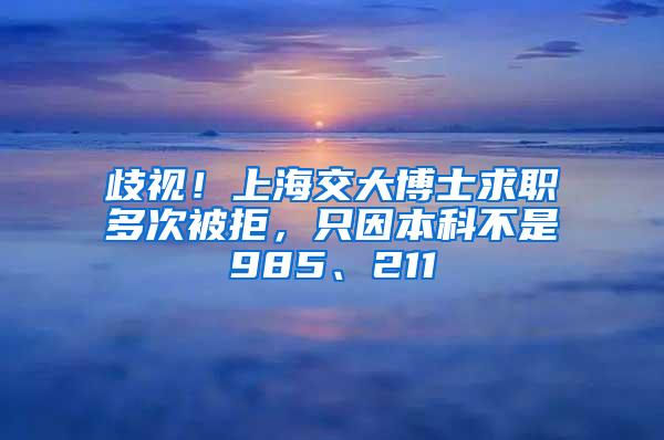 歧视！上海交大博士求职多次被拒，只因本科不是985、211