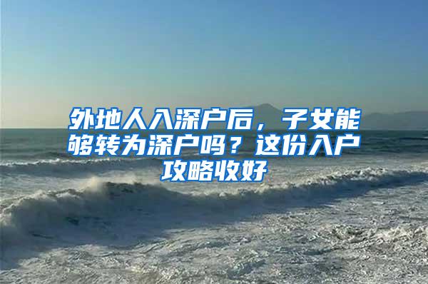 外地人入深户后，子女能够转为深户吗？这份入户攻略收好