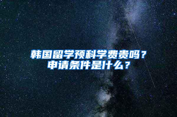 韩国留学预科学费贵吗？申请条件是什么？