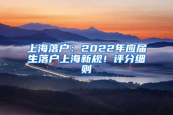 上海落户：2022年应届生落户上海新规！评分细则