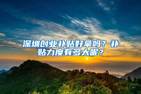 深圳创业补贴好拿吗？补贴力度有多大呢？