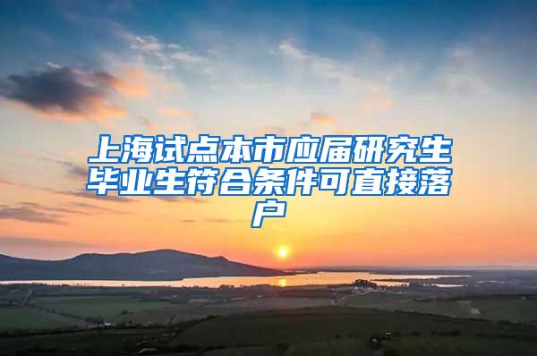 上海试点本市应届研究生毕业生符合条件可直接落户