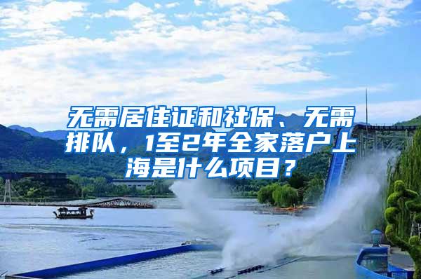 无需居住证和社保、无需排队，1至2年全家落户上海是什么项目？