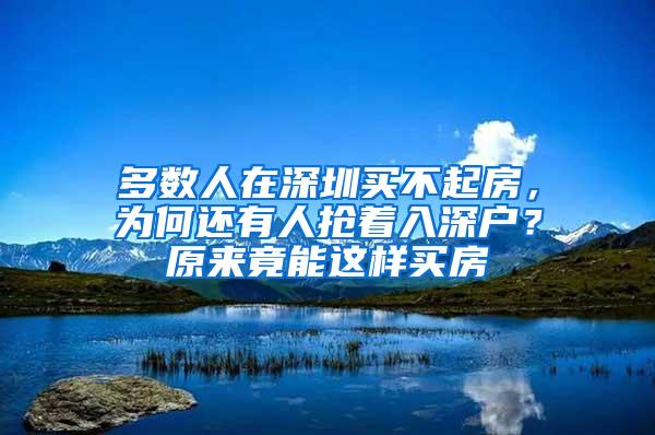 多数人在深圳买不起房，为何还有人抢着入深户？原来竟能这样买房