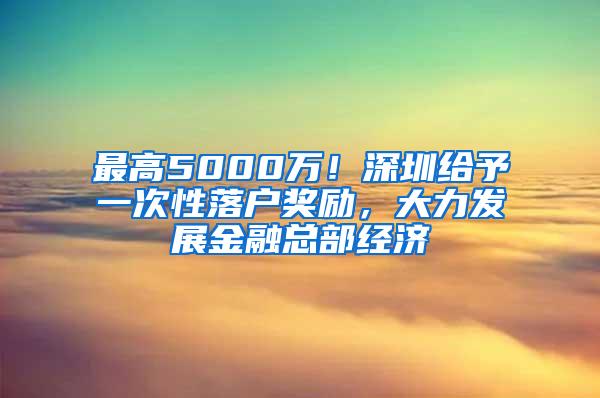 最高5000万！深圳给予一次性落户奖励，大力发展金融总部经济