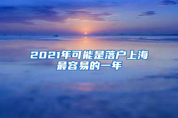 2021年可能是落户上海最容易的一年