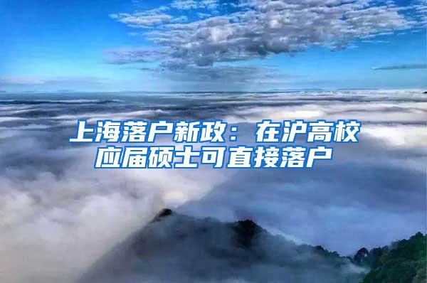 上海落户新政：在沪高校应届硕士可直接落户