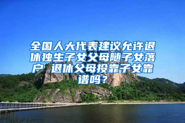 全国人大代表建议允许退休独生子女父母随子女落户 退休父母投靠子女靠谱吗？