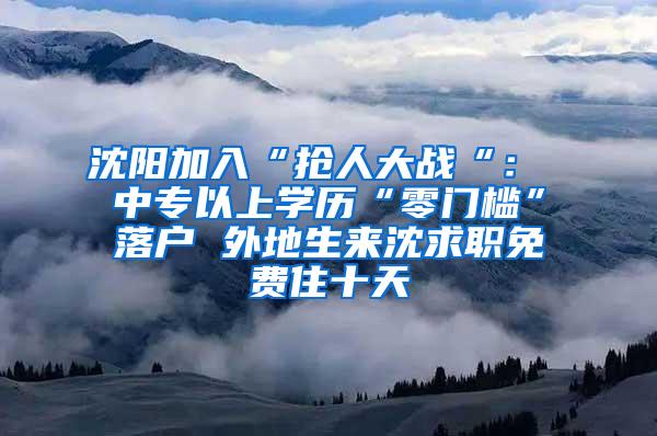 沈阳加入“抢人大战“： 中专以上学历“零门槛”落户 外地生来沈求职免费住十天