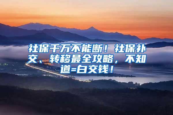 社保千万不能断！社保补交、转移最全攻略，不知道=白交钱！