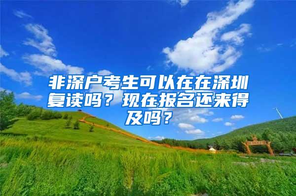 非深户考生可以在在深圳复读吗？现在报名还来得及吗？