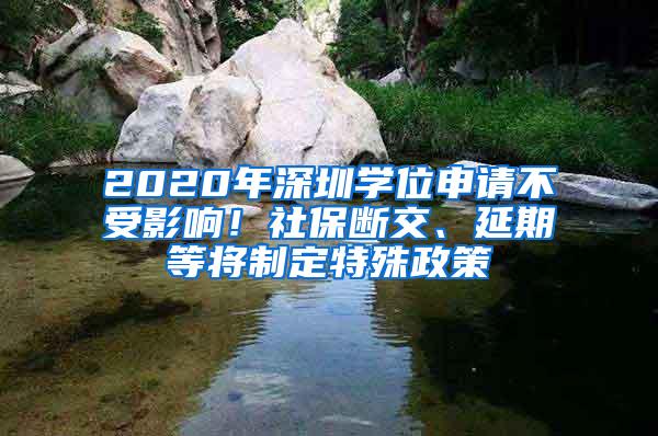 2020年深圳学位申请不受影响！社保断交、延期等将制定特殊政策