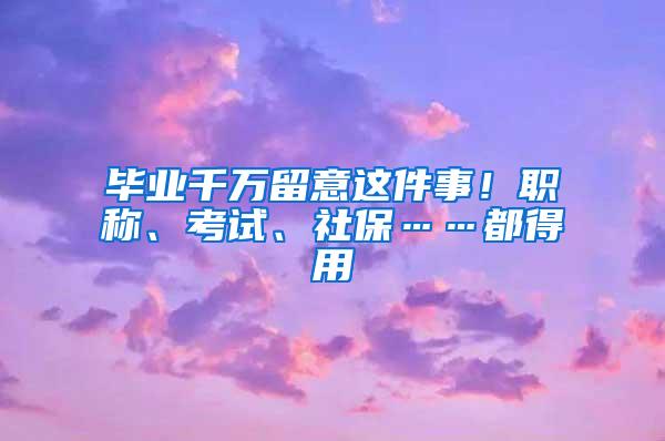 毕业千万留意这件事！职称、考试、社保……都得用