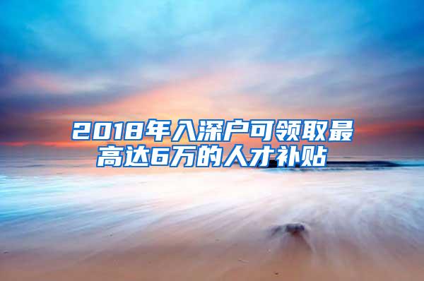 2018年入深户可领取最高达6万的人才补贴