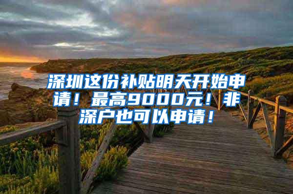 深圳这份补贴明天开始申请！最高9000元！非深户也可以申请！