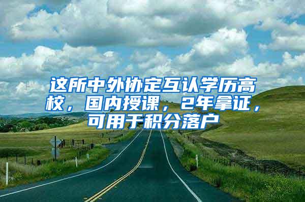 这所中外协定互认学历高校，国内授课，2年拿证，可用于积分落户