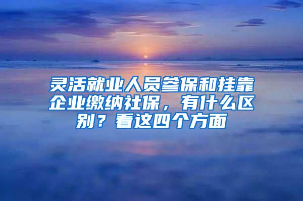 灵活就业人员参保和挂靠企业缴纳社保，有什么区别？看这四个方面