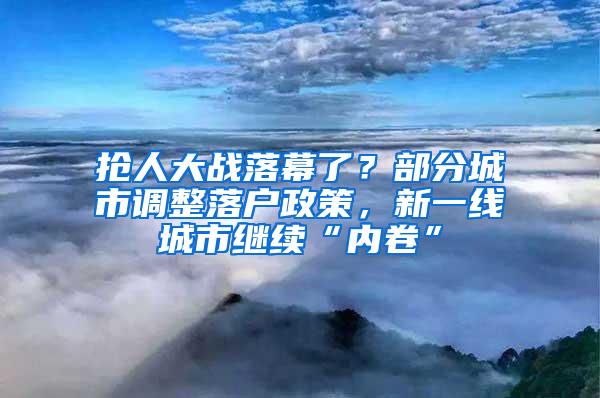 抢人大战落幕了？部分城市调整落户政策，新一线城市继续“内卷”