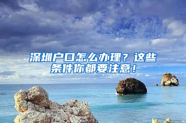 深圳户口怎么办理？这些条件你都要注意！