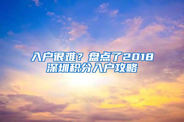 入户很难？盘点了2018深圳积分入户攻略