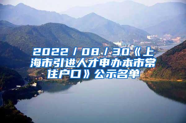 2022／08／30《上海市引进人才申办本市常住户口》公示名单