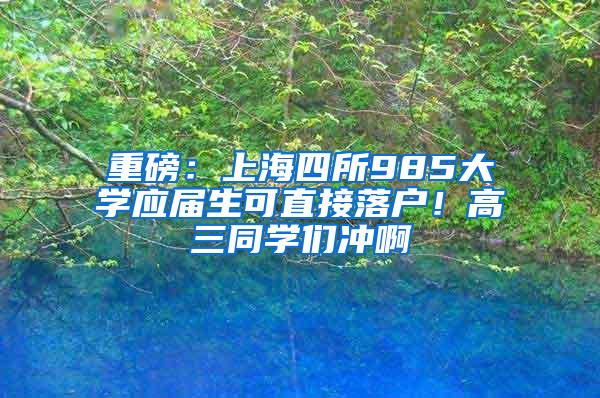 重磅：上海四所985大学应届生可直接落户！高三同学们冲啊