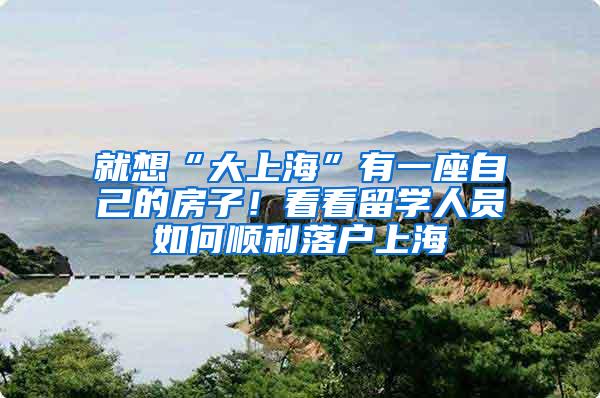 就想“大上海”有一座自己的房子！看看留学人员如何顺利落户上海