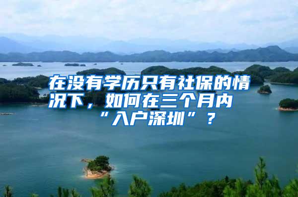 在没有学历只有社保的情况下，如何在三个月内“入户深圳”？