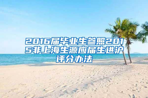 2016届毕业生参照2015非上海生源应届生进沪评分办法