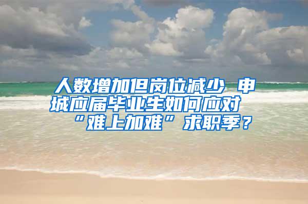 人数增加但岗位减少 申城应届毕业生如何应对“难上加难”求职季？