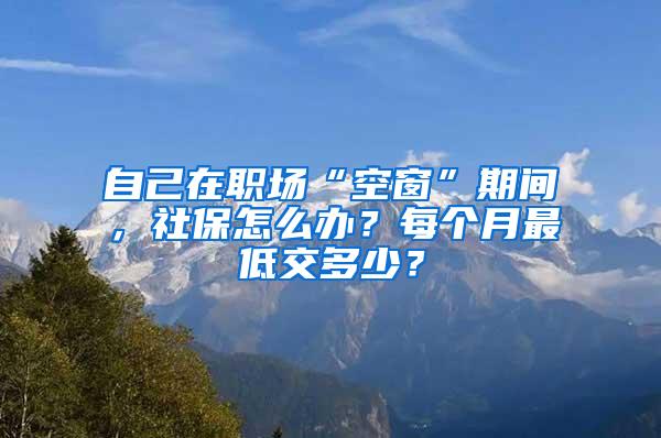 自己在职场“空窗”期间，社保怎么办？每个月最低交多少？