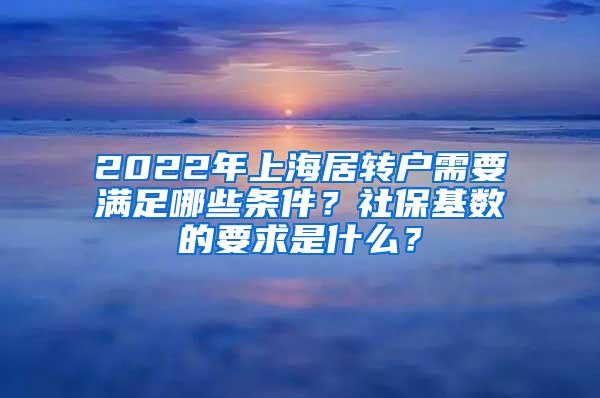 2022年上海居转户需要满足哪些条件？社保基数的要求是什么？