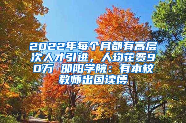 2022年每个月都有高层次人才引进，人均花费90万 邵阳学院：有本校教师出国读博